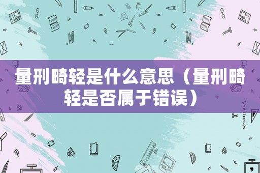 量刑畸輕是什么意思（量刑畸輕是否屬于錯誤）