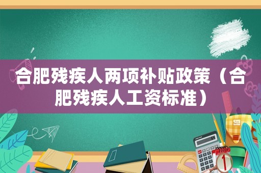 合肥殘疾人兩項補貼政策（合肥殘疾人工資標準）