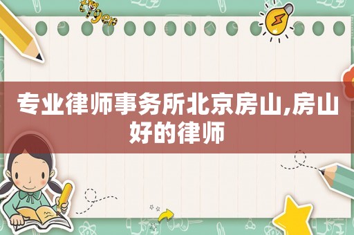 專業(yè)律師事務(wù)所北京房山,房山好的律師