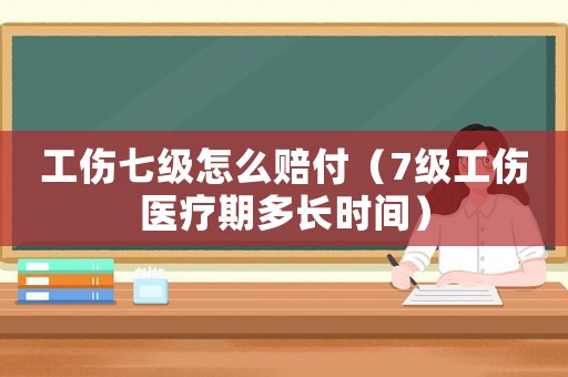 工傷七級怎么賠付（7級工傷醫療期多長時間）