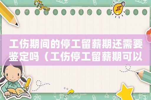 工傷期間的停工留薪期還需要鑒定嗎（工傷停工留薪期可以仲裁不）