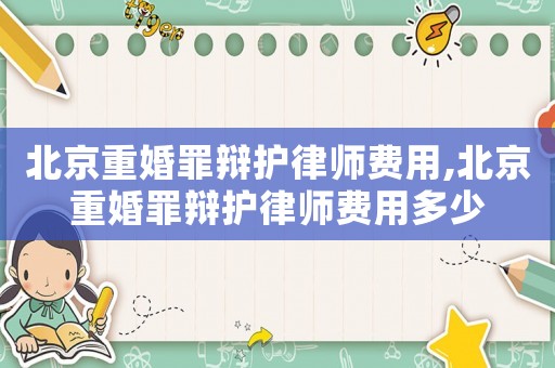 北京重婚罪辯護(hù)律師費(fèi)用,北京重婚罪辯護(hù)律師費(fèi)用多少