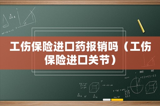 工傷保險進口藥報銷嗎（工傷保險進口關節）