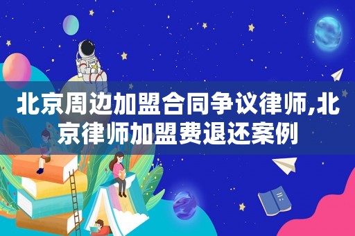 北京周邊加盟合同爭議律師,北京律師加盟費退還案例