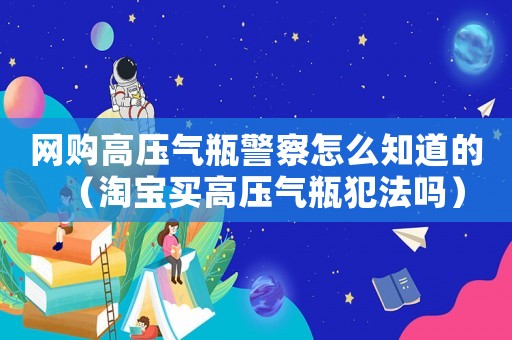 網購高壓氣瓶警察怎么知道的（淘寶買高壓氣瓶犯法嗎）
