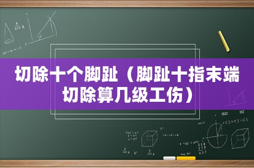 切除十個(gè)腳趾（腳趾十指末端切除算幾級(jí)工傷）