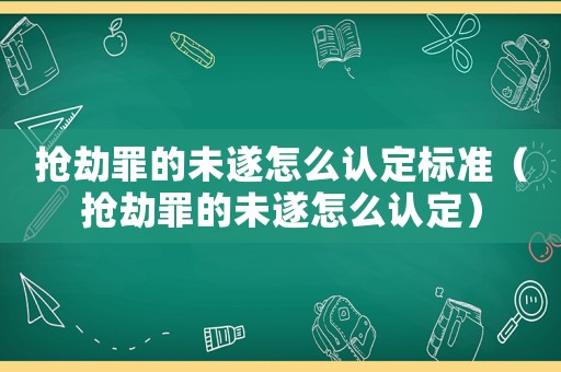 搶劫罪的未遂怎么認(rèn)定標(biāo)準(zhǔn)（搶劫罪的未遂怎么認(rèn)定）