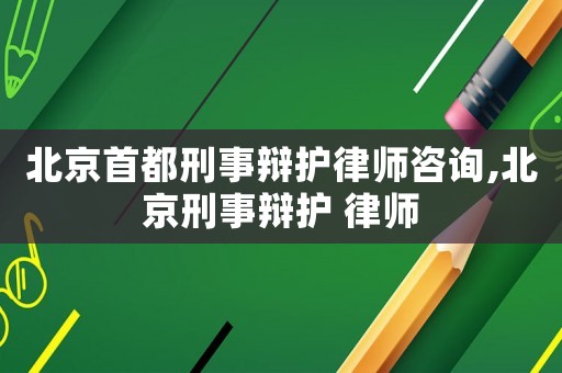 北京首都刑事辯護律師咨詢,北京刑事辯護 律師