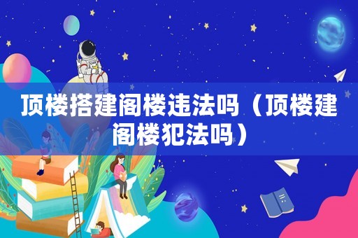 頂樓搭建閣樓違法嗎（頂樓建閣樓犯法嗎）
