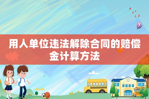 用人單位違法解除合同的賠償金計算方法