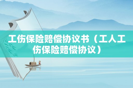 工傷保險賠償協議書（工人工傷保險賠償協議）