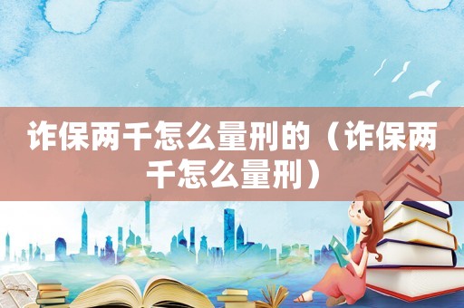 詐保兩千怎么量刑的（詐保兩千怎么量刑）