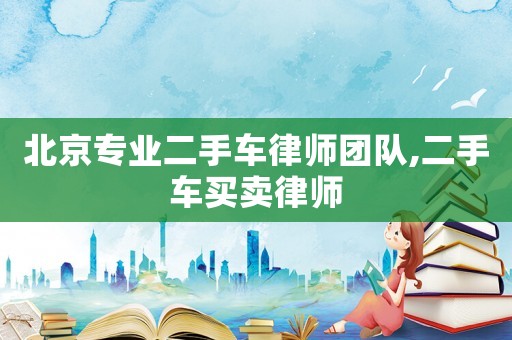 北京專業二手車律師團隊,二手車買賣律師