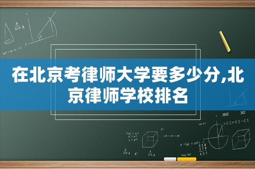 在北京考律師大學要多少分,北京律師學校排名