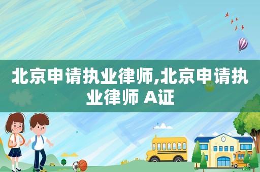 北京申請執(zhí)業(yè)律師,北京申請執(zhí)業(yè)律師 A證