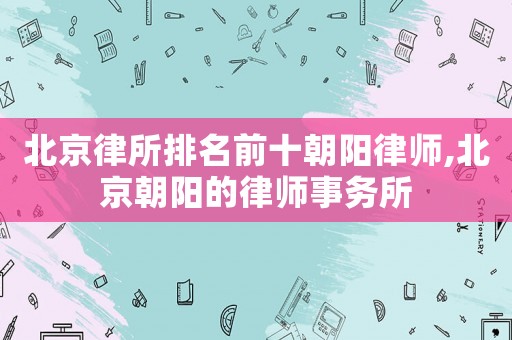 北京律所排名前十朝陽律師,北京朝陽的律師事務(wù)所