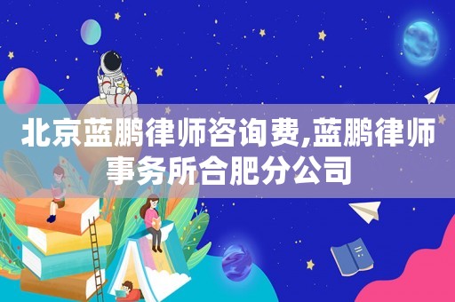 北京藍(lán)鵬律師咨詢費(fèi),藍(lán)鵬律師事務(wù)所合肥分公司