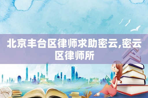 北京豐臺區律師求助密云,密云區律師所