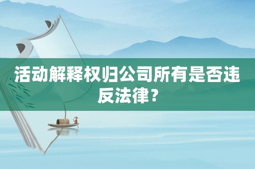 活動解釋權歸公司所有是否違反法律？