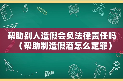 幫助別人造假會負法律責任嗎（幫助制造假酒怎么定罪）