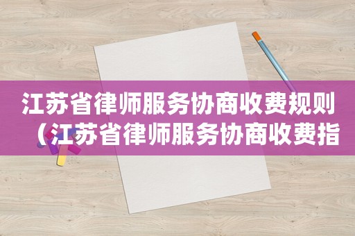 江蘇省律師服務(wù)協(xié)商收費(fèi)規(guī)則（江蘇省律師服務(wù)協(xié)商收費(fèi)指導(dǎo)標(biāo)準(zhǔn)(試行)）