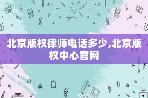 北京版權律師電話多少,北京版權中心官網
