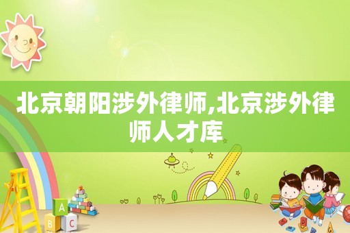 北京朝陽(yáng)涉外律師,北京涉外律師人才庫(kù)