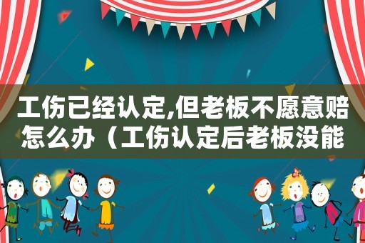 工傷已經(jīng)認(rèn)定,但老板不愿意賠怎么辦（工傷認(rèn)定后老板沒能力付）