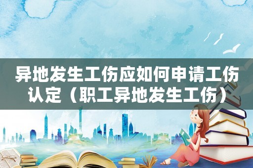 異地發生工傷應如何申請工傷認定（職工異地發生工傷）