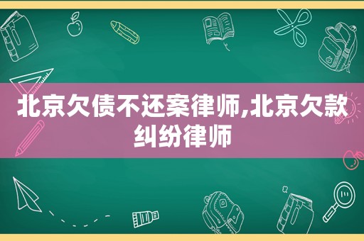 北京欠債不還案律師,北京欠款糾紛律師