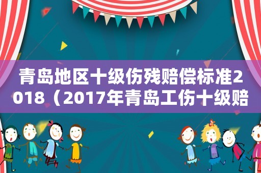 青島地區十級傷殘賠償標準2018（2017年青島工傷十級賠償標準）