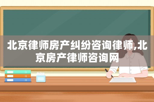 北京律師房產糾紛咨詢律師,北京房產律師咨詢網