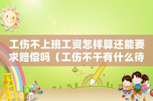 工傷不上班工資怎樣算還能要求賠償嗎（工傷不干有什么待遇）
