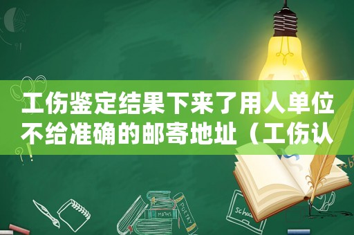 工傷鑒定結果下來了用人單位不給準確的郵寄地址（工傷認定單位郵寄不到單位）