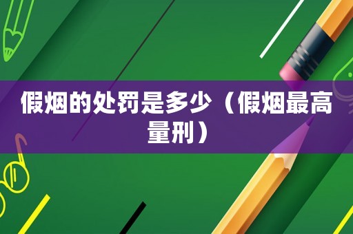 假煙的處罰是多少（假煙最高量刑）