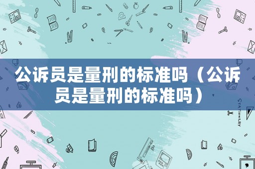 公訴員是量刑的標準嗎（公訴員是量刑的標準嗎）