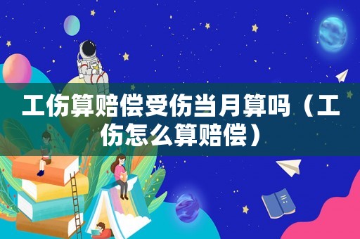 工傷算賠償受傷當(dāng)月算嗎（工傷怎么算賠償）