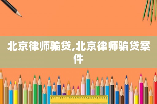 北京律師騙貸,北京律師騙貸案件