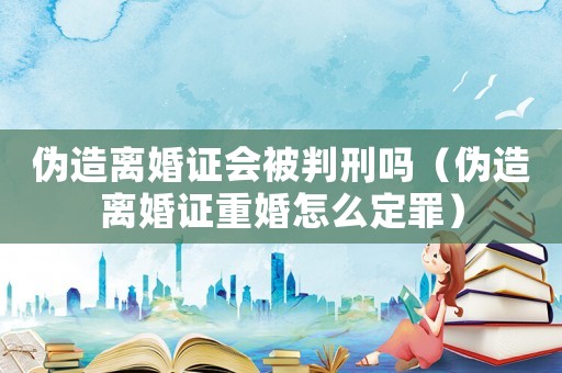 偽造離婚證會(huì)被判刑嗎（偽造離婚證重婚怎么定罪）