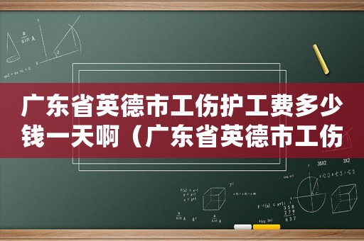 廣東省英德市工傷護工費多少錢一天啊（廣東省英德市工傷護工費多少錢一天）