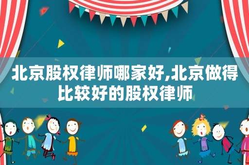 北京股權律師哪家好,北京做得比較好的股權律師