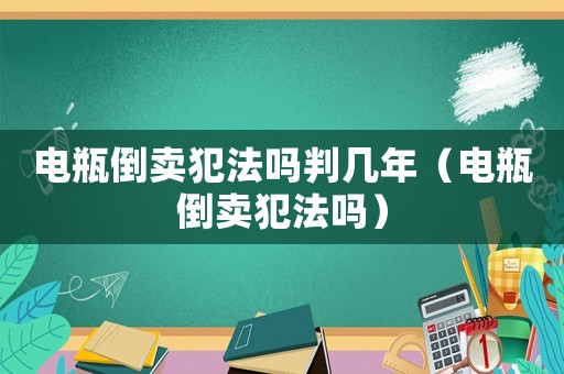 電瓶倒賣犯法嗎判幾年（電瓶倒賣犯法嗎）