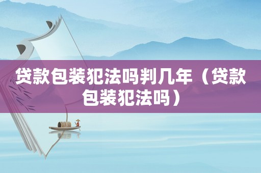 貸款包裝犯法嗎判幾年（貸款包裝犯法嗎）