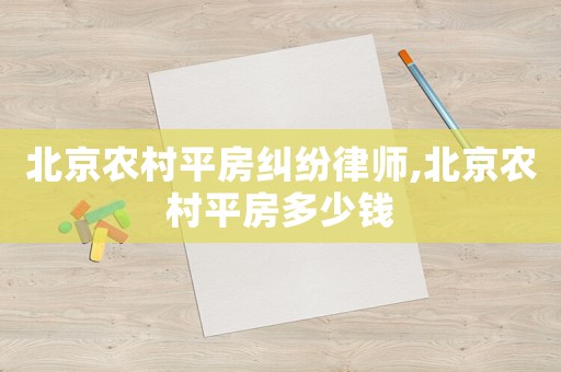 北京農村平房糾紛律師,北京農村平房多少錢