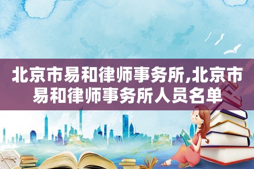 北京市易和律師事務(wù)所,北京市易和律師事務(wù)所人員名單