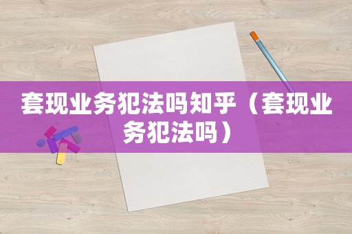套現業務犯法嗎知乎（套現業務犯法嗎）