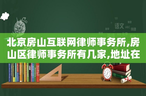 北京房山互聯(lián)網(wǎng)律師事務(wù)所,房山區(qū)律師事務(wù)所有幾家,地址在哪