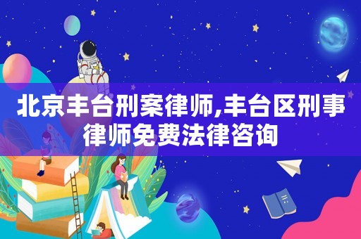 北京豐臺刑案律師,豐臺區刑事律師免費法律咨詢