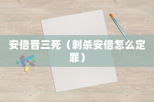 安倍晉三死（刺殺安倍怎么定罪）