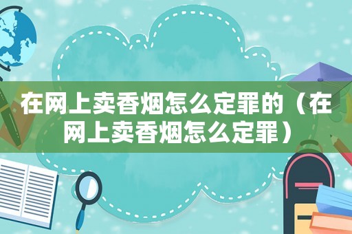 在網上賣香煙怎么定罪的（在網上賣香煙怎么定罪）